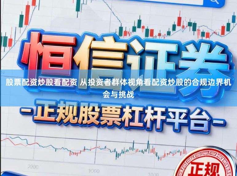 股票配资炒股看配资 从投资者群体视角看配资炒股的合规边界机会与挑战