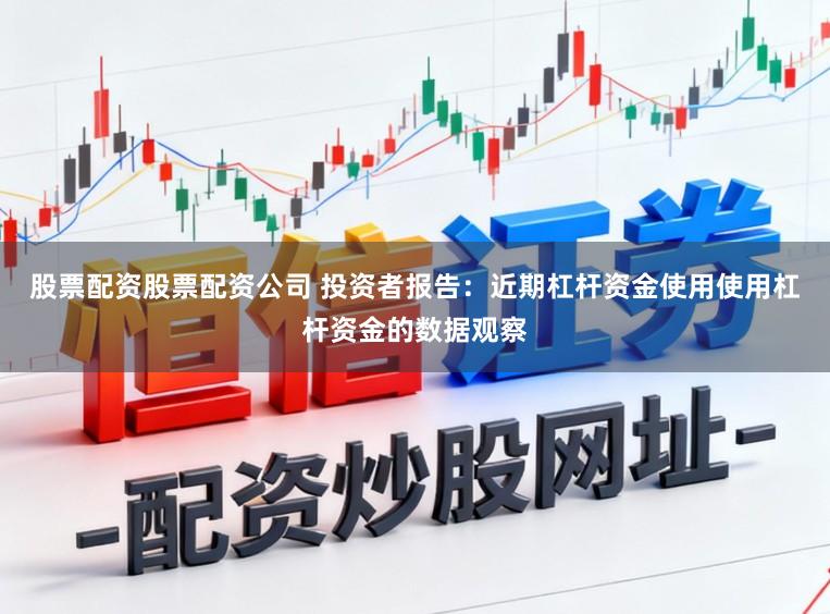 股票配资股票配资公司 投资者报告：近期杠杆资金使用使用杠杆资金的数据观察