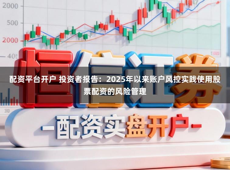 配资平台开户 投资者报告：2025年以来账户风控实践使用股票配资的风险管理