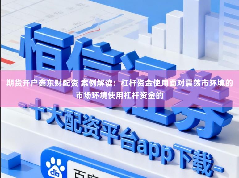 期货开户鑫东财配资 案例解读：杠杆资金使用面对震荡市环境的市场环境使用杠杆资金的