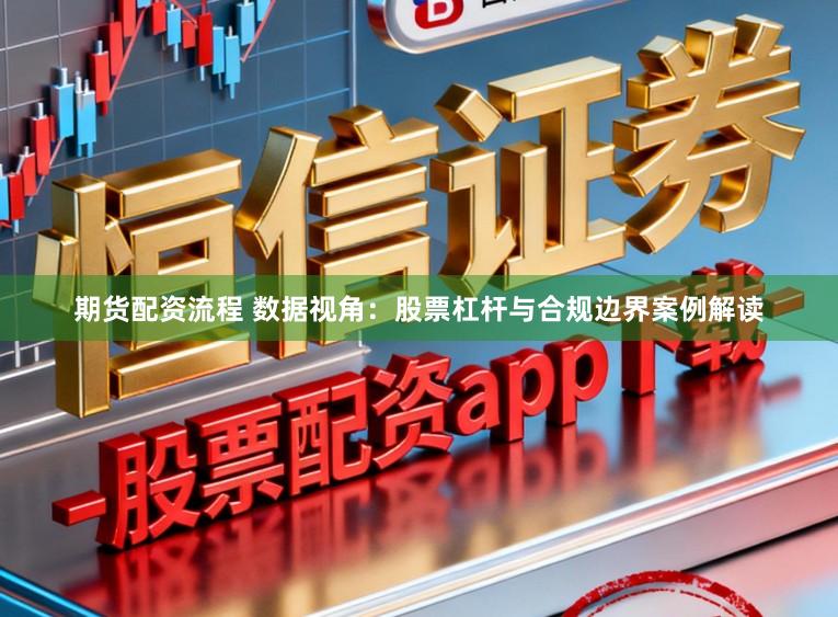 期货配资流程 数据视角：股票杠杆与合规边界案例解读