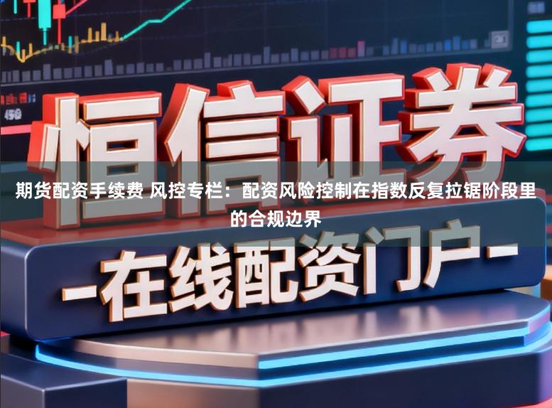 期货配资手续费 风控专栏：配资风险控制在指数反复拉锯阶段里的合规边界