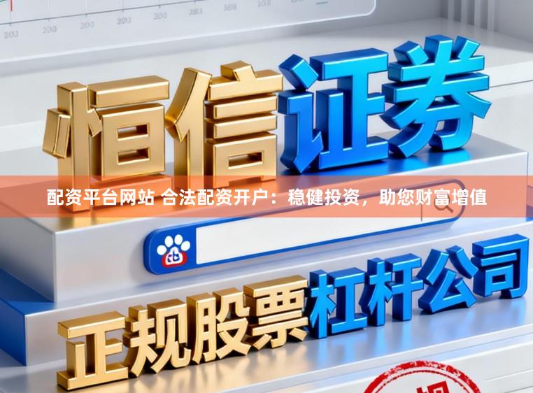 配资平台网站 合法配资开户：稳健投资，助您财富增值