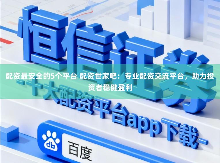 配资最安全的5个平台 配资世家吧：专业配资交流平台，助力投资者稳健盈利