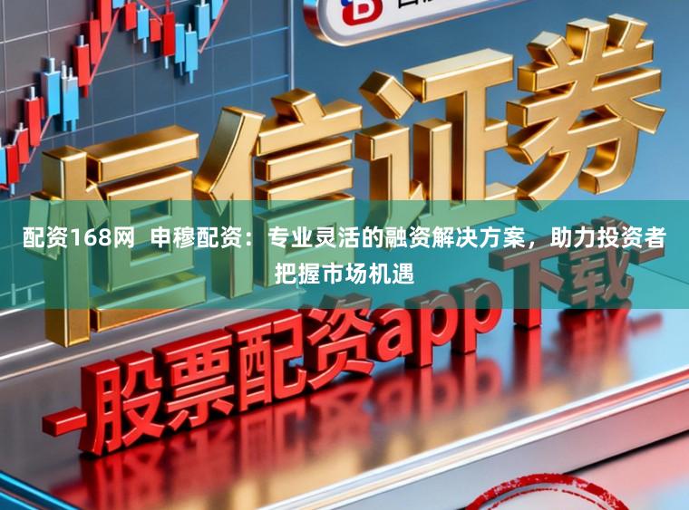 配资168网  申穆配资：专业灵活的融资解决方案，助力投资者把握市场机遇