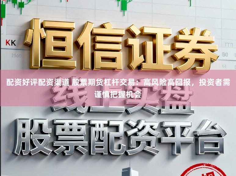 配资好评配资渠道 股票期货杠杆交易：高风险高回报，投资者需谨慎把握机会