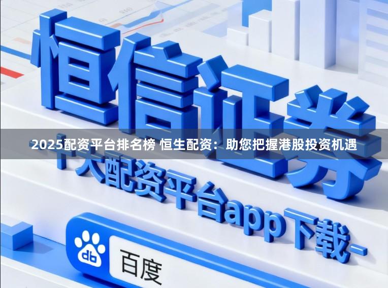 2025配资平台排名榜 恒生配资：助您把握港股投资机遇