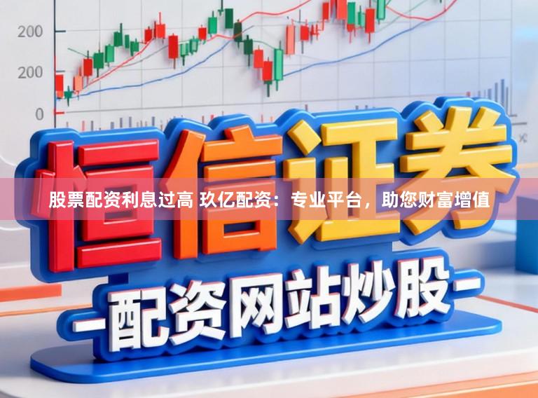 股票配资利息过高 玖亿配资：专业平台，助您财富增值