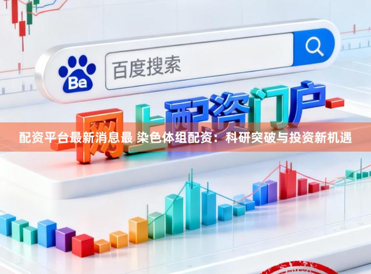 配资平台最新消息最 染色体组配资：科研突破与投资新机遇