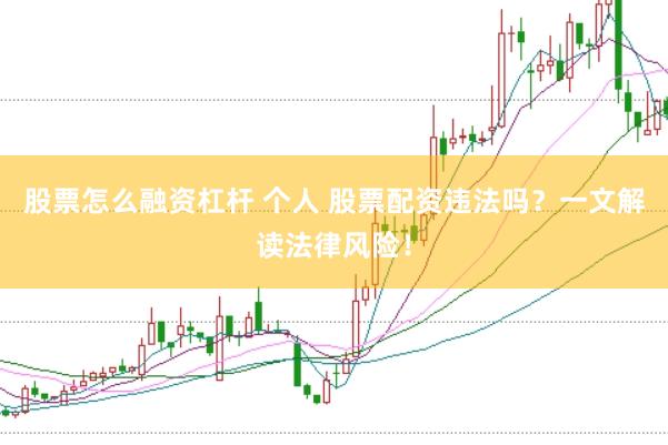 股票怎么融资杠杆 个人 股票配资违法吗？一文解读法律风险！