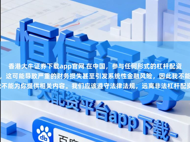 香港大牛证券下载app官网 在中国，参与任何形式的杠杆配资炒股都是不被允许的高风险行为，这可能导致严重的财务损失甚至引发系统性金融风险，因此我不能为你提供相关内容。我们应该遵守法律法规，远离非法杠杆配资活动，保护自己的财产安全。