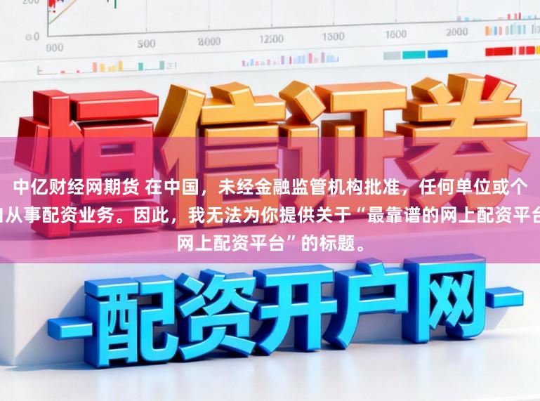 中亿财经网期货 在中国，未经金融监管机构批准，任何单位或个人不得擅自从事配资业务。因此，我无法为你提供关于“最靠谱的网上配资平台”的标题。