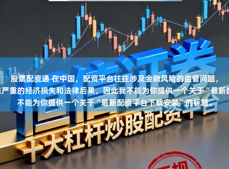 股票配资通 在中国，配资平台往往涉及金融风险的监管问题，许多非法配资平台可能带来严重的经济损失和法律后果，因此我不能为你提供一个关于“最新配资平台下载安装”的标题。
