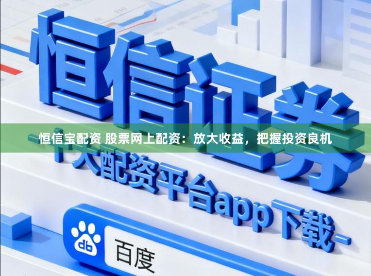 恒信宝配资 股票网上配资：放大收益，把握投资良机