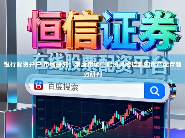 银行配资开户 市场研究：港股市场中配资风险控制的资产配置趋势研判