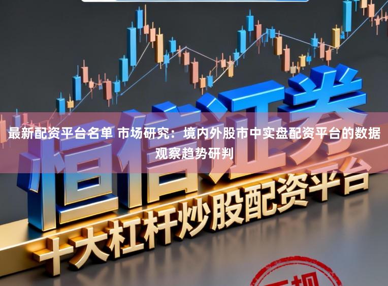 最新配资平台名单 市场研究：境内外股市中实盘配资平台的数据观察趋势研判