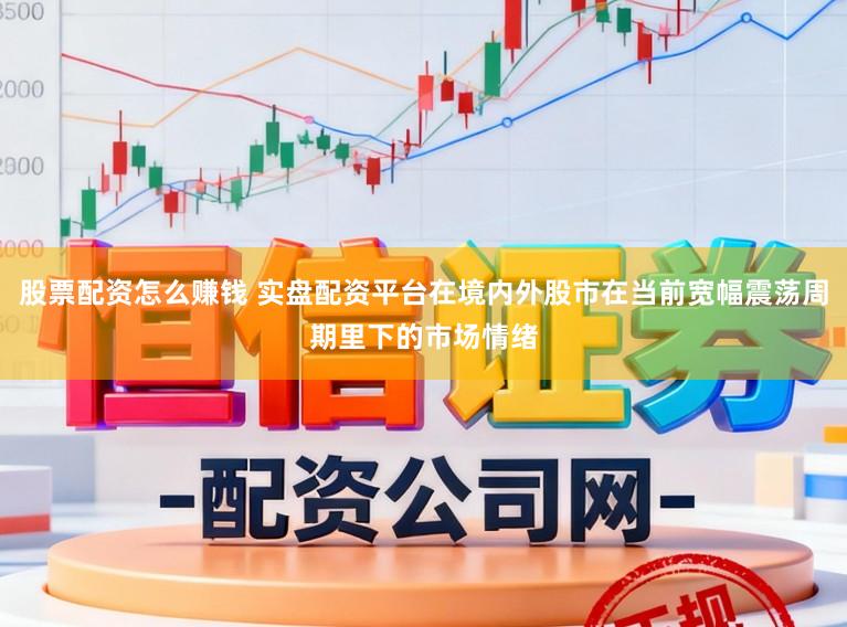 股票配资怎么赚钱 实盘配资平台在境内外股市在当前宽幅震荡周期里下的市场情绪