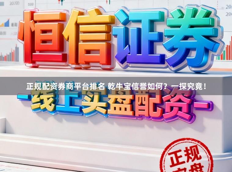 正规配资券商平台排名 乾牛宝信誉如何？一探究竟！