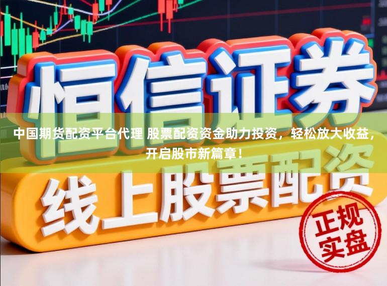 中国期货配资平台代理 股票配资资金助力投资，轻松放大收益，开启股市新篇章！
