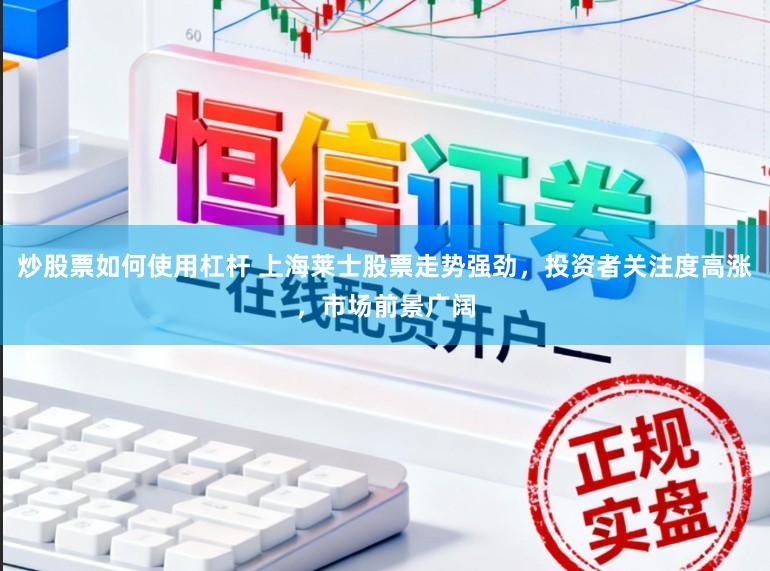 炒股票如何使用杠杆 上海莱士股票走势强劲，投资者关注度高涨，市场前景广阔