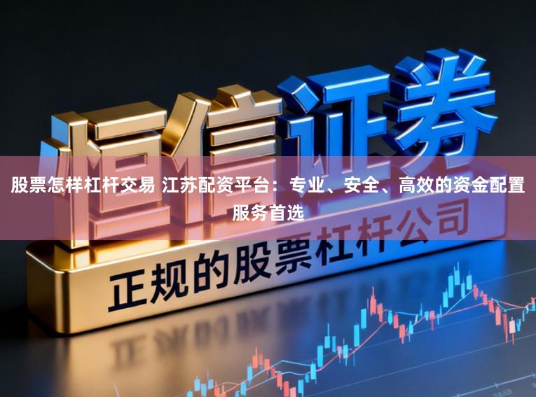 股票怎样杠杆交易 江苏配资平台：专业、安全、高效的资金配置服务首选