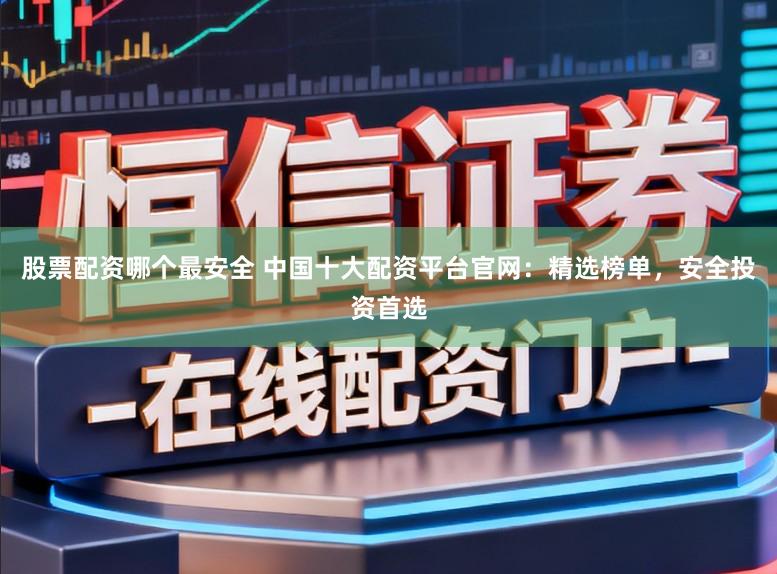 股票配资哪个最安全 中国十大配资平台官网：精选榜单，安全投资首选