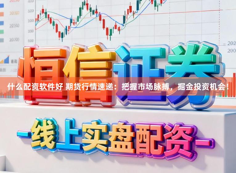 什么配资软件好 期货行情速递：把握市场脉搏，掘金投资机会！