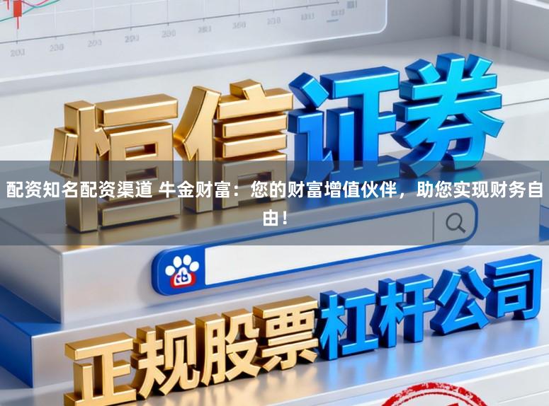 配资知名配资渠道 牛金财富：您的财富增值伙伴，助您实现财务自由！