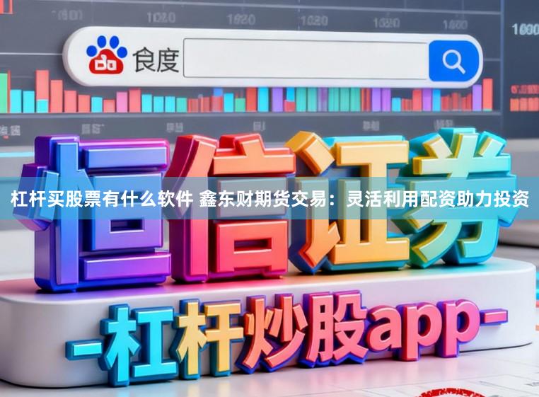 杠杆买股票有什么软件 鑫东财期货交易：灵活利用配资助力投资