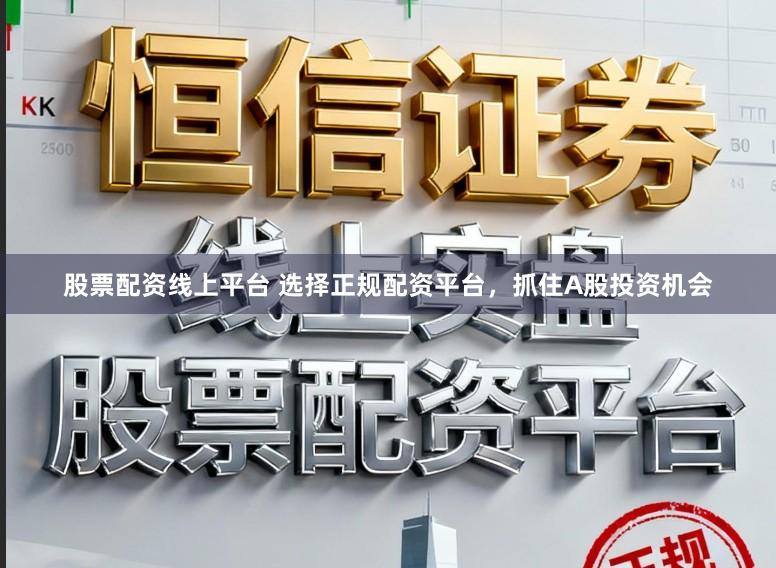 股票配资线上平台 选择正规配资平台，抓住A股投资机会