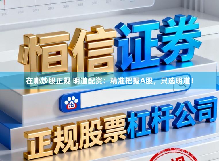在哪炒股正规 明道配资：精准把握A股，只选明道！