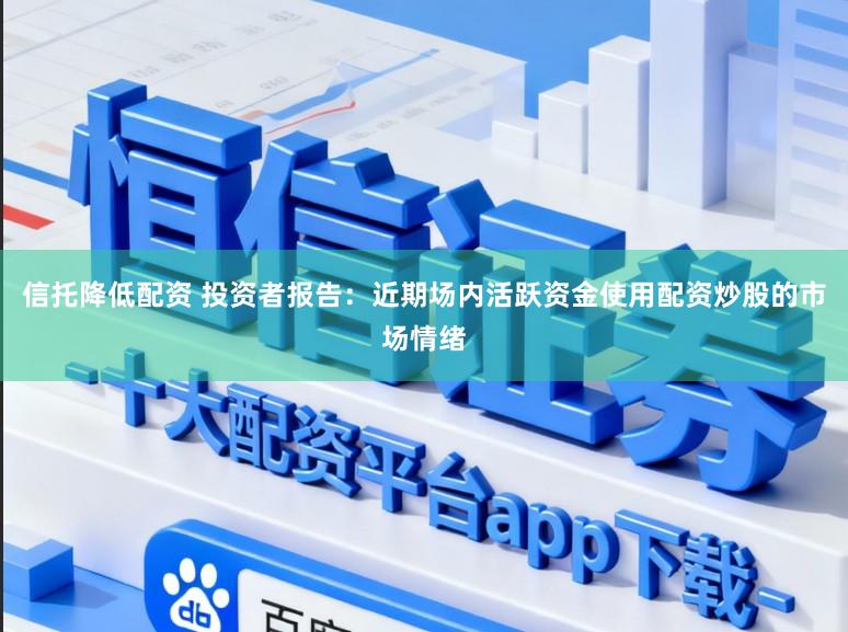 信托降低配资 投资者报告：近期场内活跃资金使用配资炒股的市场情绪