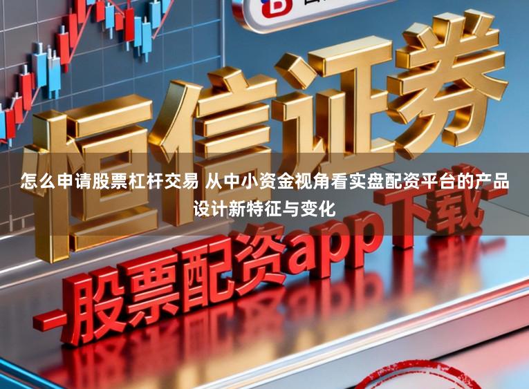 怎么申请股票杠杆交易 从中小资金视角看实盘配资平台的产品设计新特征与变化