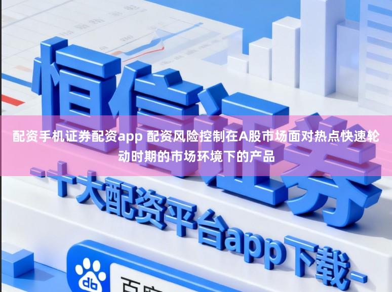 配资手机证券配资app 配资风险控制在A股市场面对热点快速轮动时期的市场环境下的产品