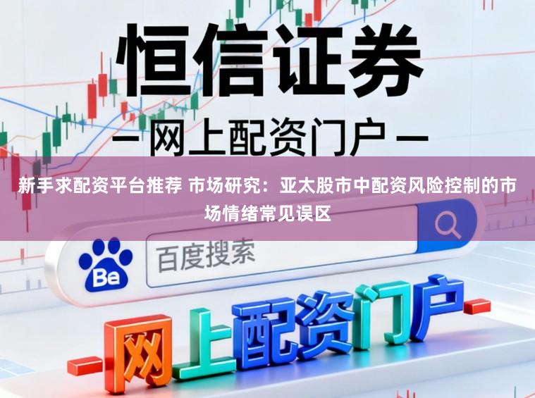 新手求配资平台推荐 市场研究：亚太股市中配资风险控制的市场情绪常见误区