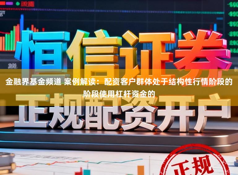 金融界基金频道 案例解读：配资客户群体处于结构性行情阶段的阶段使用杠杆资金的