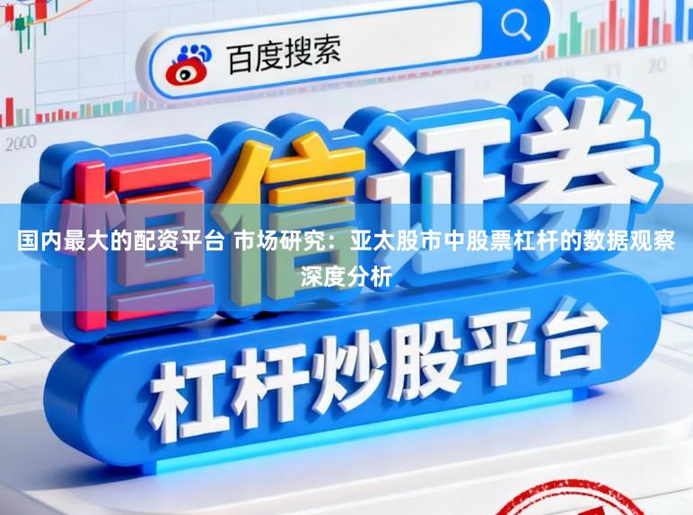 国内最大的配资平台 市场研究：亚太股市中股票杠杆的数据观察深度分析