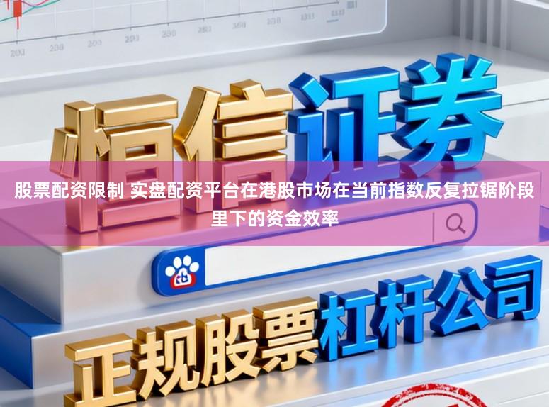 股票配资限制 实盘配资平台在港股市场在当前指数反复拉锯阶段里下的资金效率