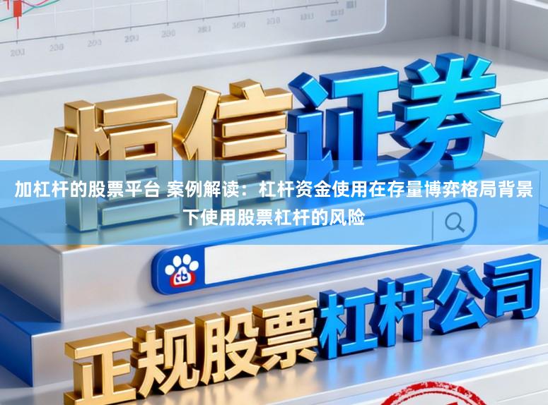 加杠杆的股票平台 案例解读：杠杆资金使用在存量博弈格局背景下使用股票杠杆的风险