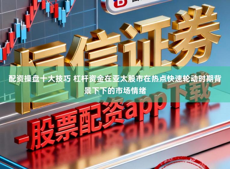 配资操盘十大技巧 杠杆资金在亚太股市在热点快速轮动时期背景下下的市场情绪