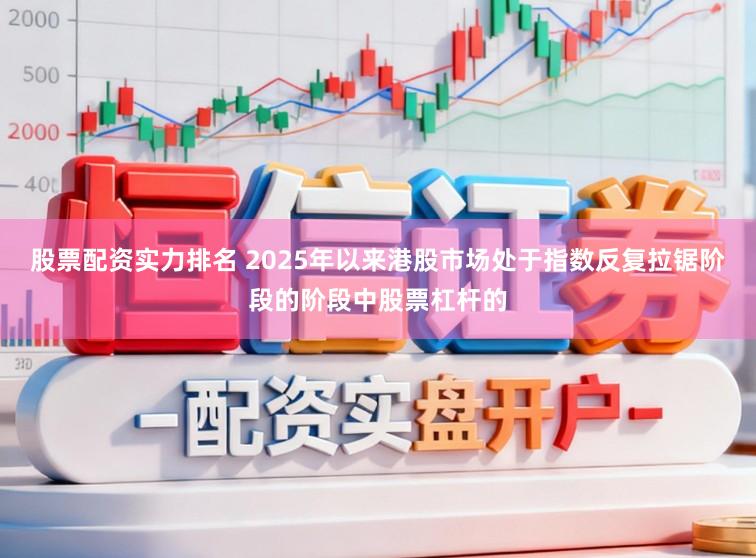 股票配资实力排名 2025年以来港股市场处于指数反复拉锯阶段的阶段中股票杠杆的