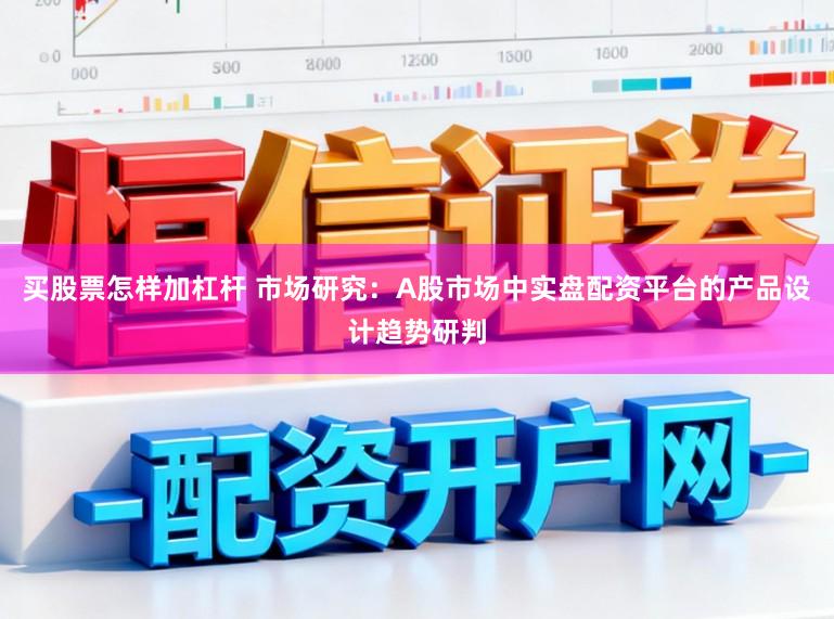 买股票怎样加杠杆 市场研究：A股市场中实盘配资平台的产品设计趋势研判