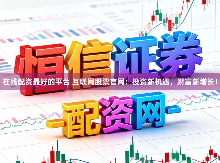 在线配资最好的平台 互联网股票官网：投资新机遇，财富新增长！