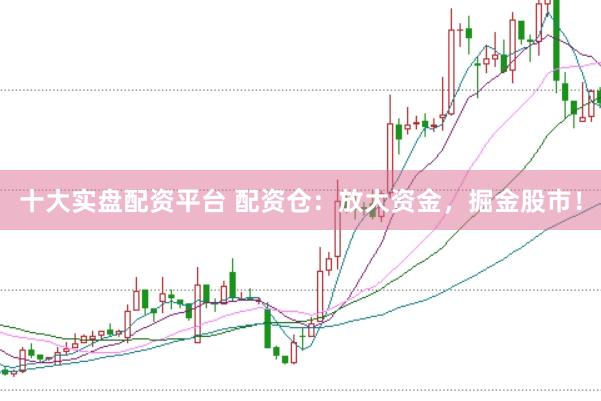 十大实盘配资平台 配资仓：放大资金，掘金股市！