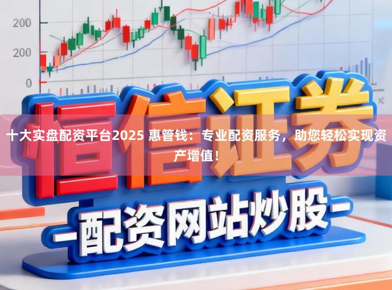 十大实盘配资平台2025 惠管钱：专业配资服务，助您轻松实现资产增值！