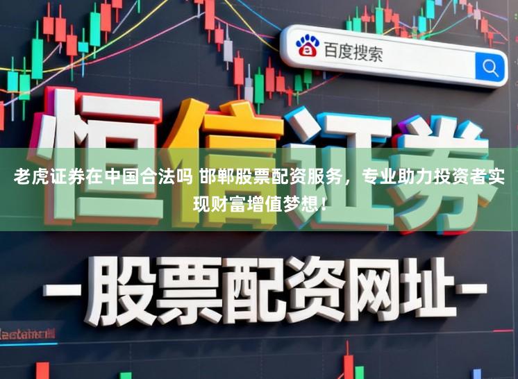 老虎证券在中国合法吗 邯郸股票配资服务，专业助力投资者实现财富增值梦想！