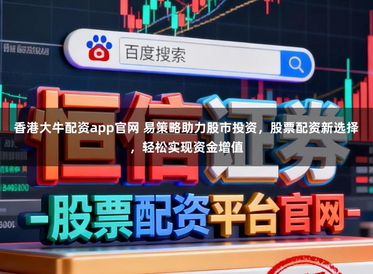 香港大牛配资app官网 易策略助力股市投资，股票配资新选择，轻松实现资金增值