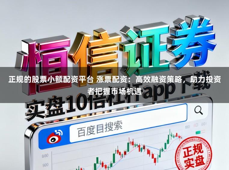 正规的股票小额配资平台 涨票配资：高效融资策略，助力投资者把握市场机遇