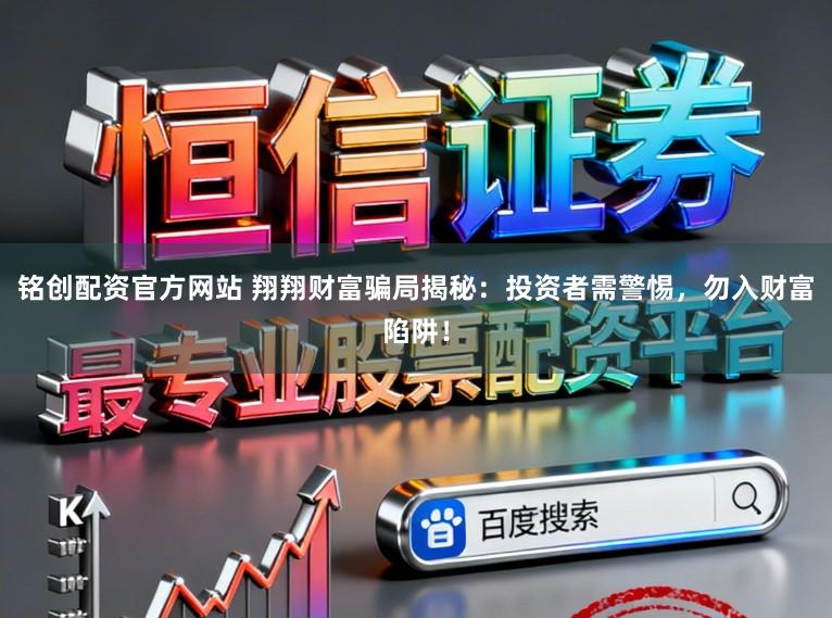 铭创配资官方网站 翔翔财富骗局揭秘：投资者需警惕，勿入财富陷阱！