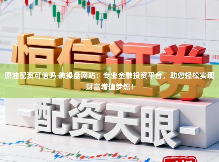 原油配资可信吗 徽操盘网站：专业金融投资平台，助您轻松实现财富增值梦想！